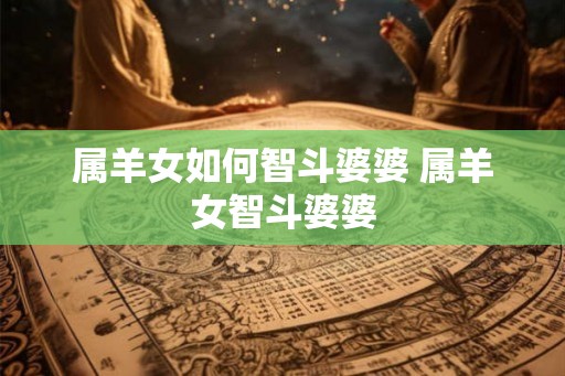 属羊女如何智斗婆婆 属羊女智斗婆婆