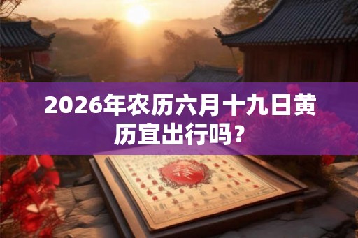2026年农历六月十九日黄历宜出行吗？