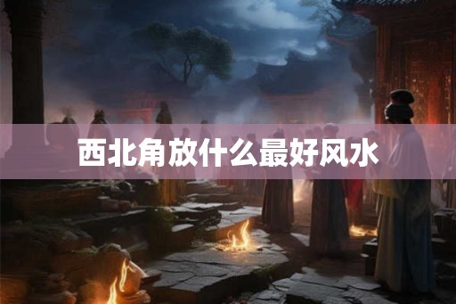 西北角放什么最好风水