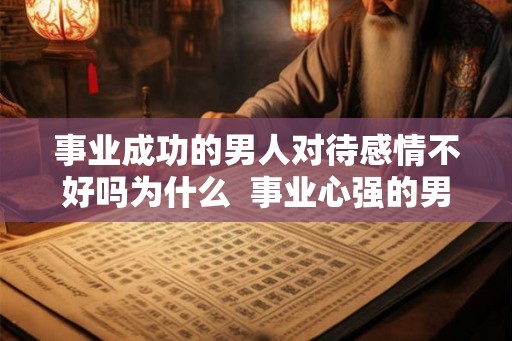 事业成功的男人对待感情不好吗为什么 事业心强的男人对待感情 事业成功的男人对待感情不好吗为什么 事业心强的男人对待感情