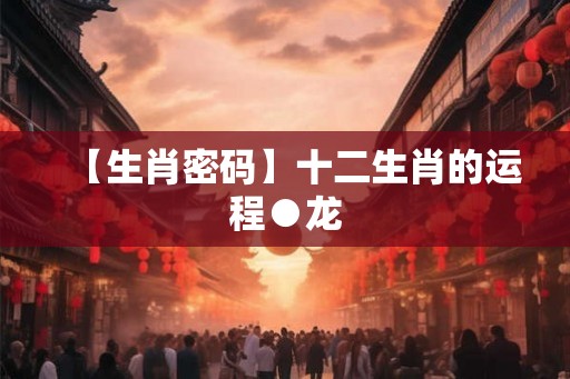 【生肖密码】十二生肖的运程●龙