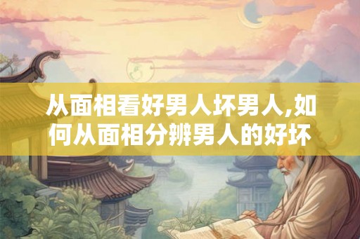 从面相看好男人坏男人,如何从面相分辨男人的好坏