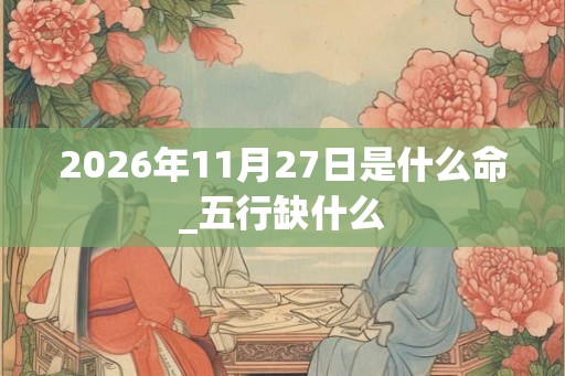 2026年11月27日是什么命_五行缺什么