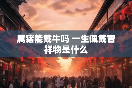 属猪能戴牛吗 一生佩戴吉祥物是什么