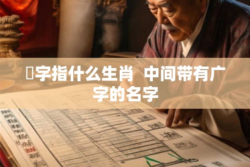 婋字指什么生肖 中间带有广字的名字 婋字指什么生肖 中间带有广字的名字
