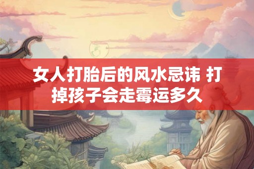 女人打胎后的风水忌讳 打掉孩子会走霉运多久 女人打胎后的风水忌讳 打掉孩子会走霉运多久
