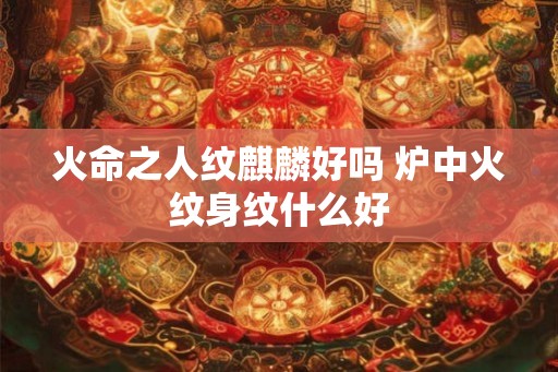 火命之人纹麒麟好吗 炉中火纹身纹什么好