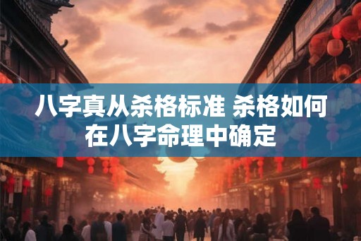 八字真从杀格标准 杀格如何在八字命理中确定