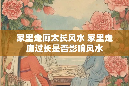 家里走廊太长风水 家里走廊过长是否影响风水