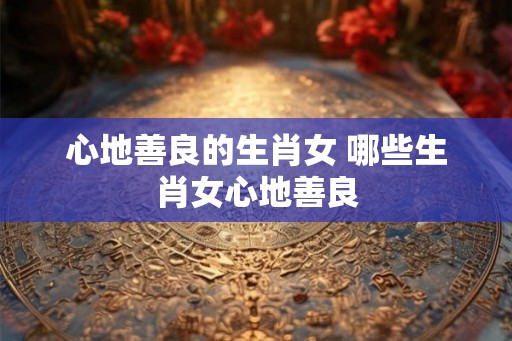 心地善良的生肖女 哪些生肖女心地善良