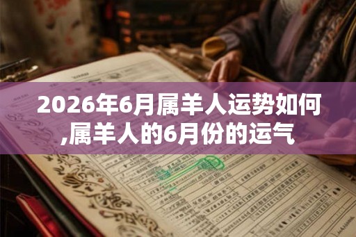 2026年6月属羊人运势如何,属羊人的6月份的运气 2026年6月属羊人运势如何,属羊人的6月份的运气