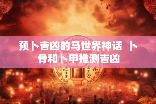 预卜吉凶的马世界神话  卜骨和卜甲推测吉凶
