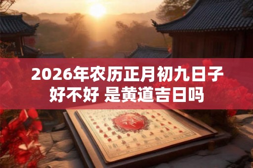 2026年农历正月初九日子好不好 是黄道吉日吗