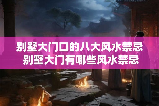 别墅大门口的八大风水禁忌 别墅大门有哪些风水禁忌 别墅大门口的八大风水禁忌 别墅大门有哪些风水禁忌
