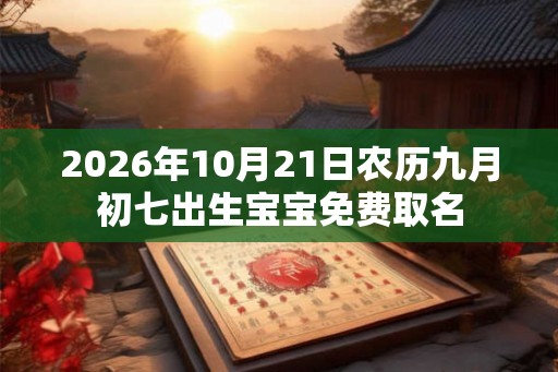 2026年10月21日农历九月初七出生宝宝免费取名 2026年10月21日农历九月初七出生宝宝免费取名
