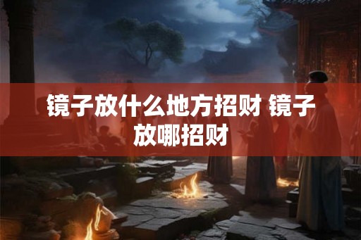 镜子放什么地方招财 镜子放哪招财 镜子放什么地方招财 镜子放哪招财