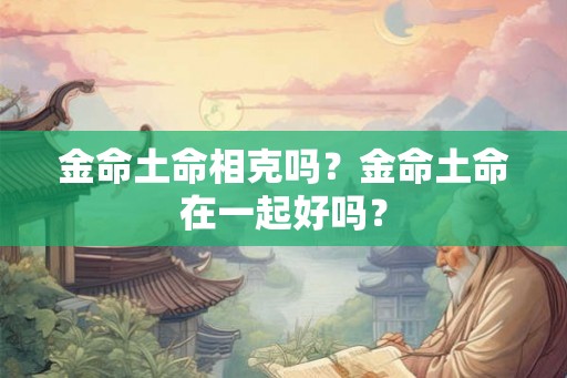 金命土命相克吗？金命土命在一起好吗？