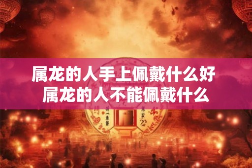 属龙的人手上佩戴什么好 属龙的人不能佩戴什么