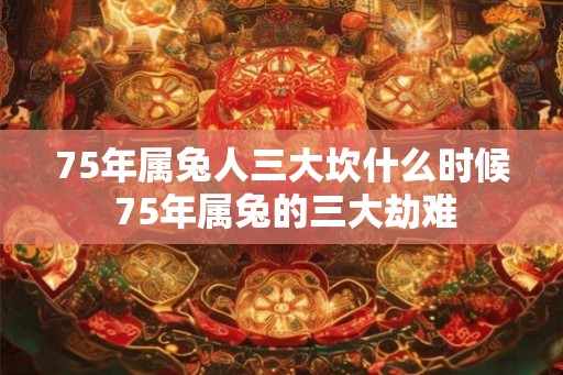 75年属兔人三大坎什么时候 75年属兔的三大劫难