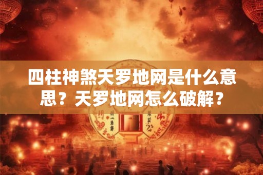 四柱神煞天罗地网是什么意思？天罗地网怎么破解？
