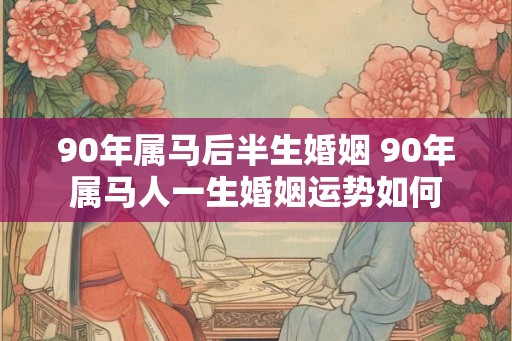 90年属马后半生婚姻 90年属马人一生婚姻运势如何