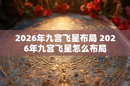 2026年九宫飞星布局 2026年九宫飞星怎么布局 2026年九宫飞星布局 2026年九宫飞星怎么布局