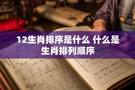 12生肖排序是什么 什么是生肖排列顺序 12生肖排序是什么 什么是生肖排列顺序