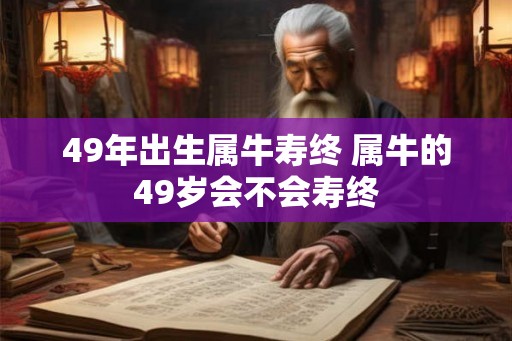 49年出生属牛寿终 属牛的49岁会不会寿终