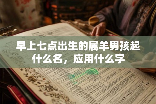 早上七点出生的属羊男孩起什么名,应用什么字 早上七点出生的属羊男孩起什么名,应用什么字