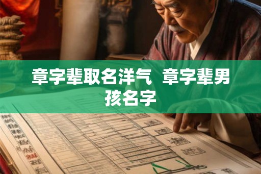 章字辈取名洋气 章字辈男孩名字 章字辈取名洋气 章字辈男孩名字