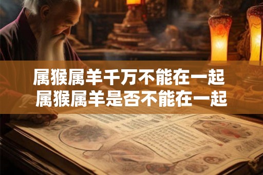 属猴属羊千万不能在一起 属猴属羊是否不能在一起