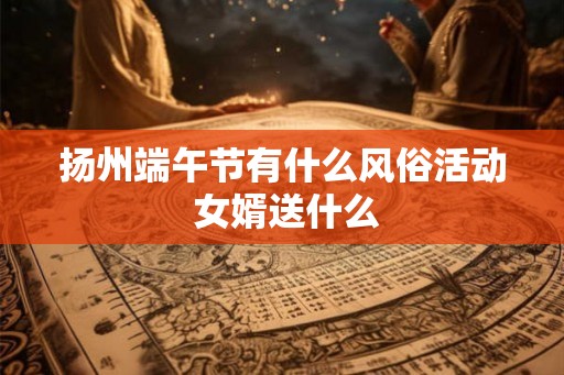 扬州端午节有什么风俗活动 女婿送什么