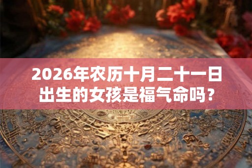2026年农历十月二十一日出生的女孩是福气命吗？