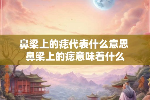 鼻梁上的痣代表什么意思 鼻梁上的痣意味着什么