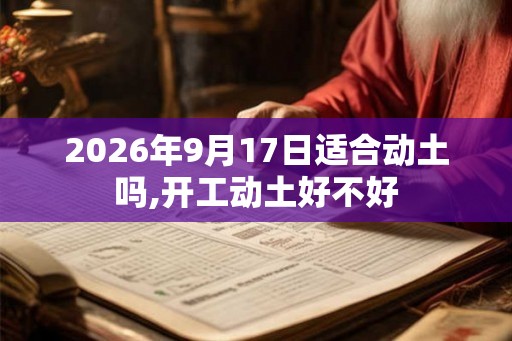 2026年9月17日适合动土吗,开工动土好不好 2026年9月17日适合动土吗,开工动土好不好