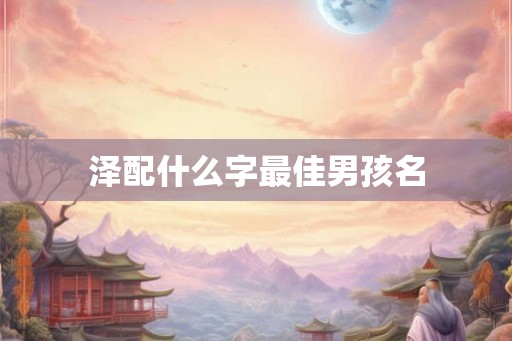 泽配什么字最佳男孩名 泽配什么字最佳男孩名