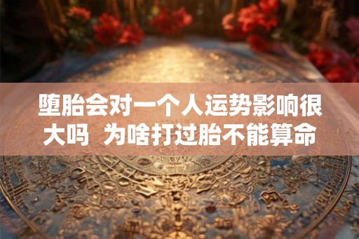 堕胎会对一个人运势影响很大吗  为啥打过胎不能算命