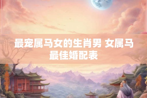 最宠属马女的生肖男 女属马最佳婚配表
