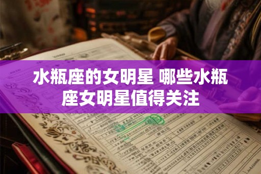 水瓶座的女明星 哪些水瓶座女明星值得关注