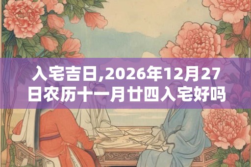 入宅吉日,2026年12月27日农历十一月廿四入宅好吗