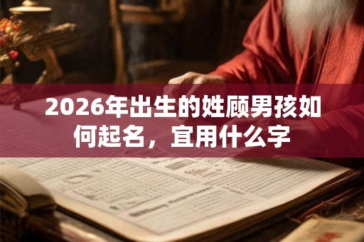 2026年出生的姓顾男孩如何起名，宜用什么字