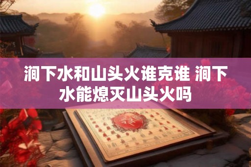 涧下水和山头火谁克谁 涧下水能熄灭山头火吗