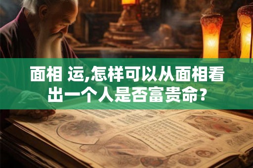 面相 运,怎样可以从面相看出一个人是否富贵命？