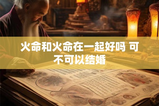 火命和火命在一起好吗 可不可以结婚