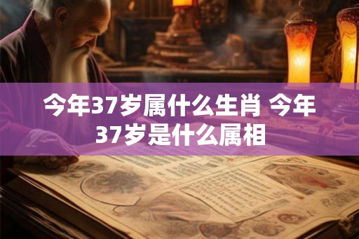 今年37岁属什么生肖 今年37岁是什么属相