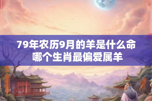 79年农历9月的羊是什么命 哪个生肖最偏爱属羊