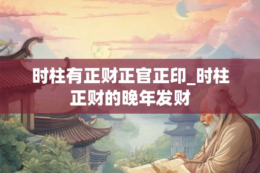 时柱有正财正官正印_时柱正财的晚年发财
