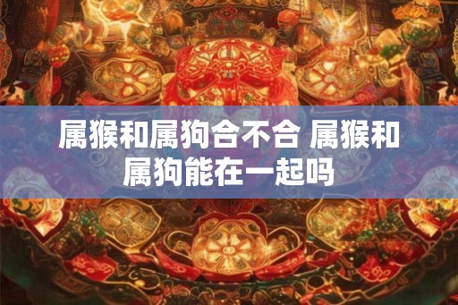 属猴和属狗合不合 属猴和属狗能在一起吗