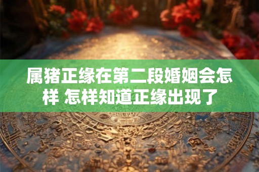 属猪正缘在第二段婚姻会怎样 怎样知道正缘出现了