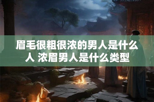 眉毛很粗很浓的男人是什么人 浓眉男人是什么类型